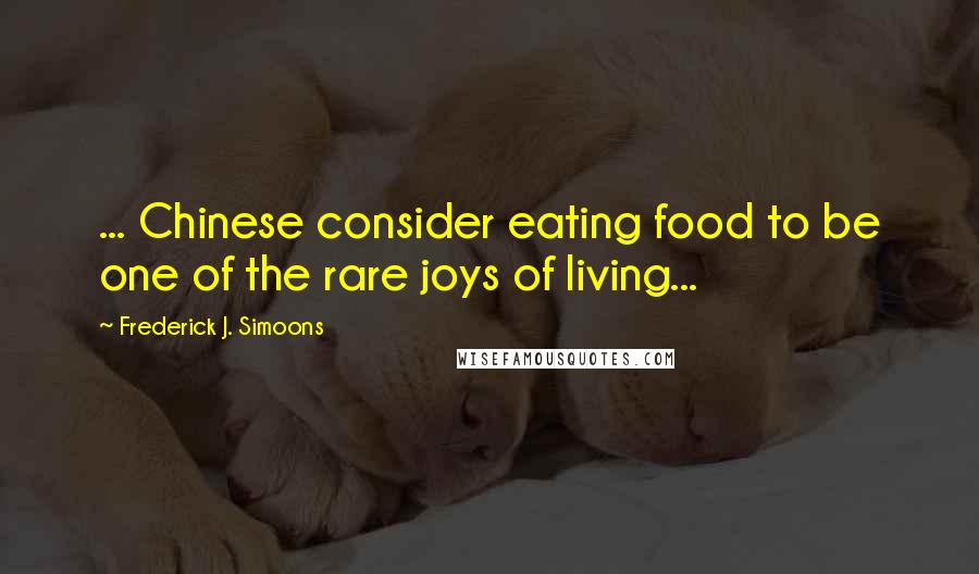 Frederick J. Simoons Quotes: ... Chinese consider eating food to be one of the rare joys of living...