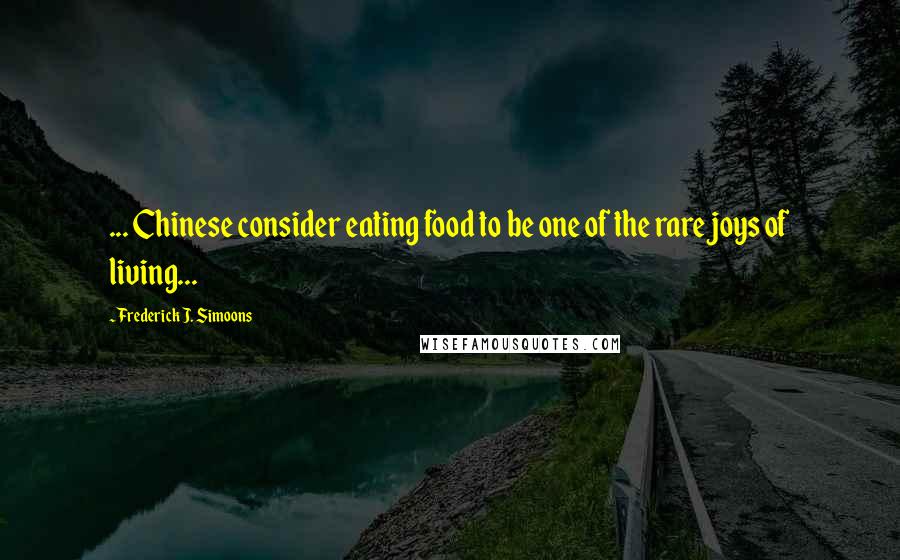 Frederick J. Simoons Quotes: ... Chinese consider eating food to be one of the rare joys of living...