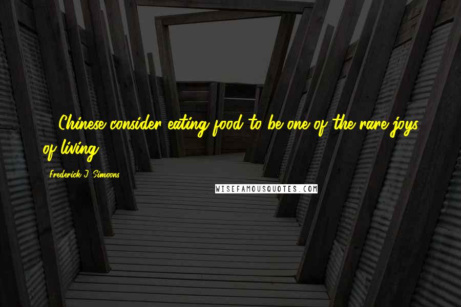 Frederick J. Simoons Quotes: ... Chinese consider eating food to be one of the rare joys of living...