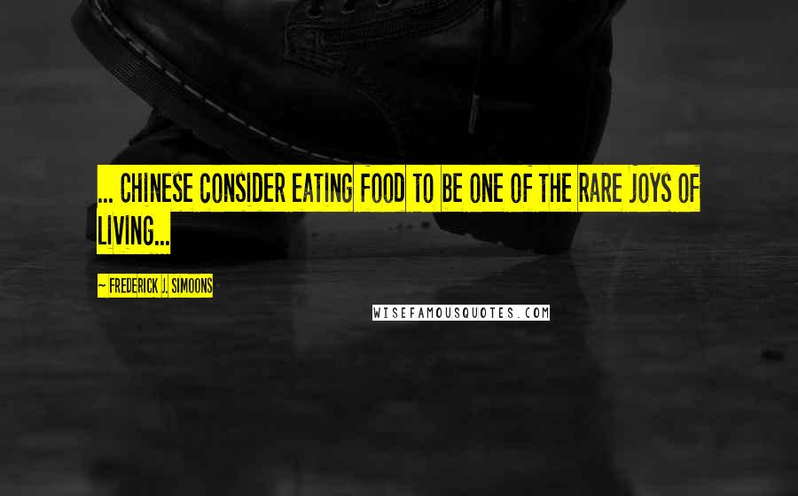 Frederick J. Simoons Quotes: ... Chinese consider eating food to be one of the rare joys of living...