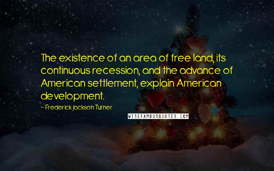 Frederick Jackson Turner Quotes: The existence of an area of free land, its continuous recession, and the advance of American settlement, explain American development.