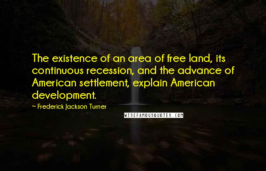 Frederick Jackson Turner Quotes: The existence of an area of free land, its continuous recession, and the advance of American settlement, explain American development.