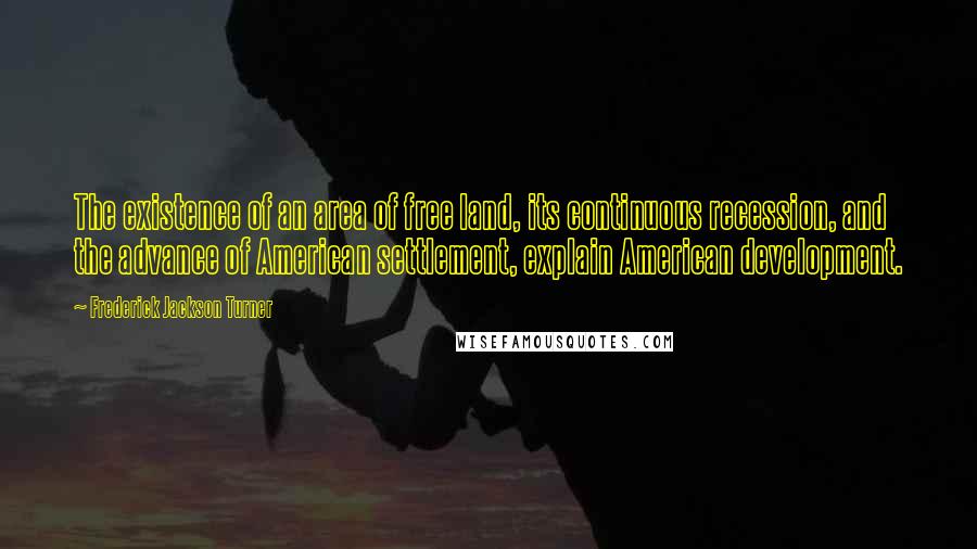 Frederick Jackson Turner Quotes: The existence of an area of free land, its continuous recession, and the advance of American settlement, explain American development.