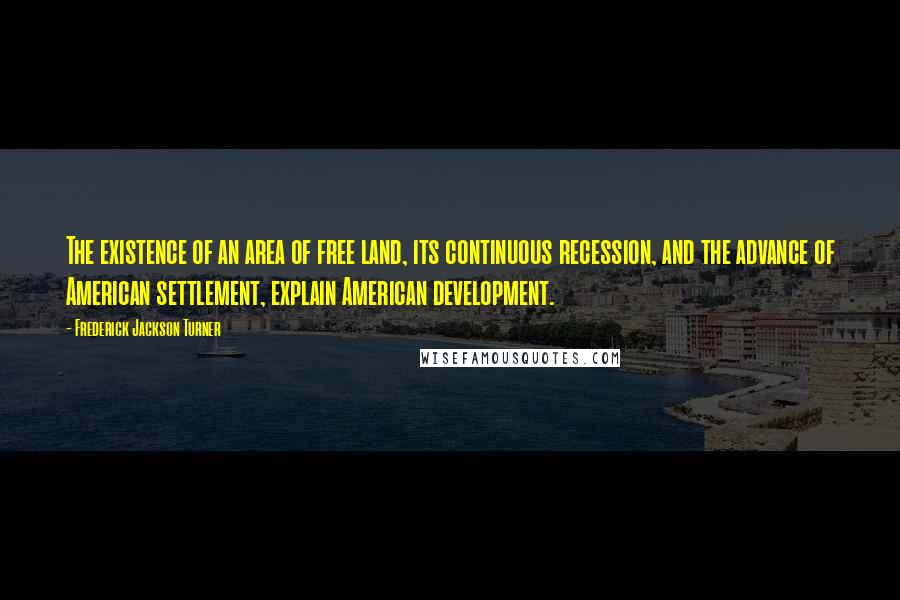 Frederick Jackson Turner Quotes: The existence of an area of free land, its continuous recession, and the advance of American settlement, explain American development.