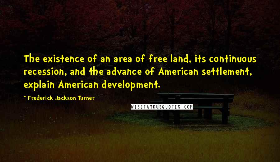 Frederick Jackson Turner Quotes: The existence of an area of free land, its continuous recession, and the advance of American settlement, explain American development.