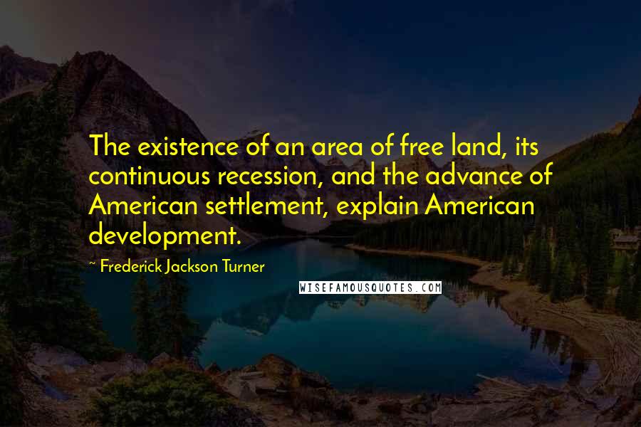 Frederick Jackson Turner Quotes: The existence of an area of free land, its continuous recession, and the advance of American settlement, explain American development.