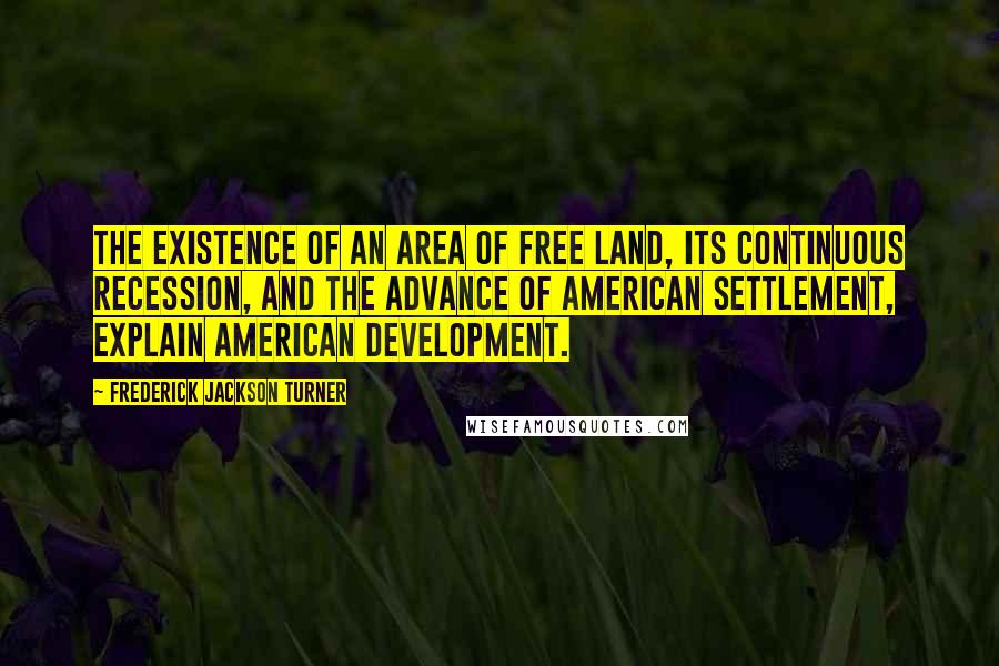 Frederick Jackson Turner Quotes: The existence of an area of free land, its continuous recession, and the advance of American settlement, explain American development.