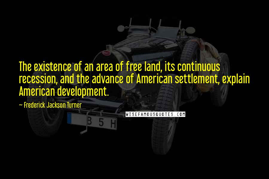 Frederick Jackson Turner Quotes: The existence of an area of free land, its continuous recession, and the advance of American settlement, explain American development.