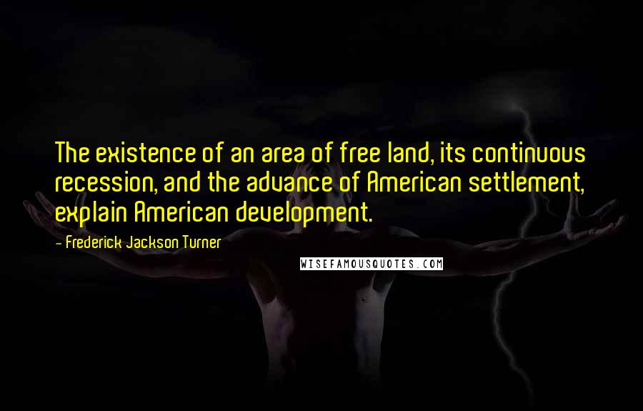 Frederick Jackson Turner Quotes: The existence of an area of free land, its continuous recession, and the advance of American settlement, explain American development.