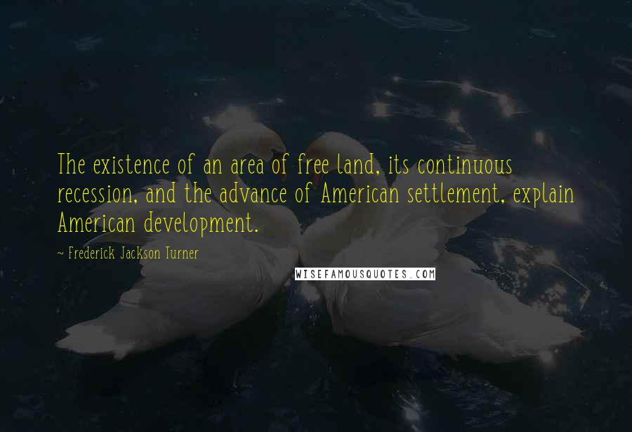 Frederick Jackson Turner Quotes: The existence of an area of free land, its continuous recession, and the advance of American settlement, explain American development.