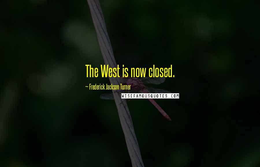 Frederick Jackson Turner Quotes: The West is now closed.