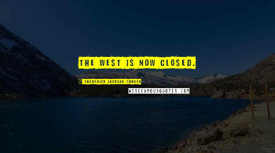 Frederick Jackson Turner Quotes: The West is now closed.