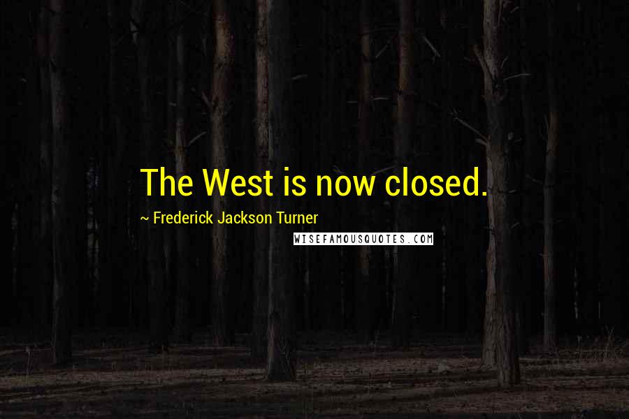 Frederick Jackson Turner Quotes: The West is now closed.