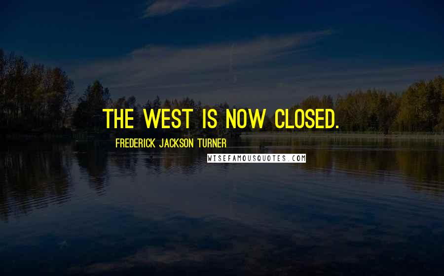 Frederick Jackson Turner Quotes: The West is now closed.