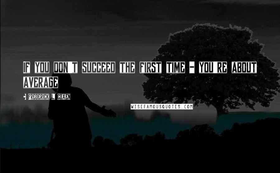 Frederick L. Coxen Quotes: If you don't succeed the first time - you're about average
