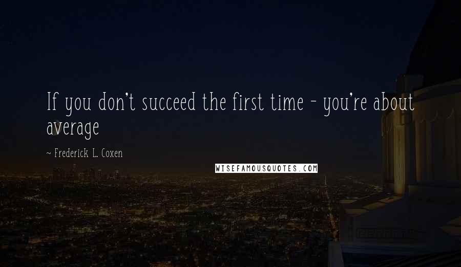 Frederick L. Coxen Quotes: If you don't succeed the first time - you're about average