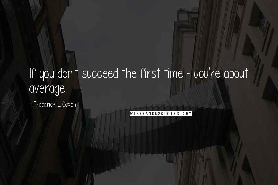 Frederick L. Coxen Quotes: If you don't succeed the first time - you're about average