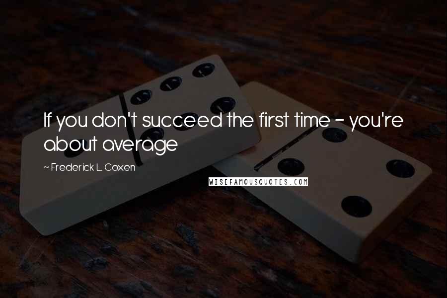 Frederick L. Coxen Quotes: If you don't succeed the first time - you're about average