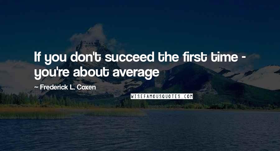 Frederick L. Coxen Quotes: If you don't succeed the first time - you're about average