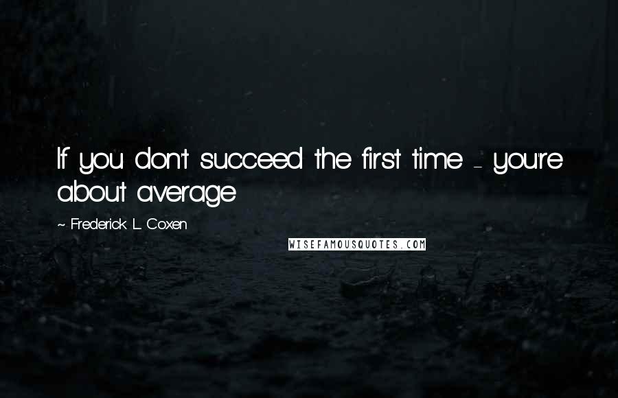 Frederick L. Coxen Quotes: If you don't succeed the first time - you're about average