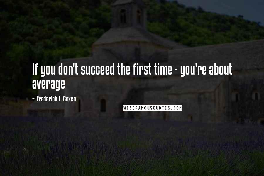 Frederick L. Coxen Quotes: If you don't succeed the first time - you're about average