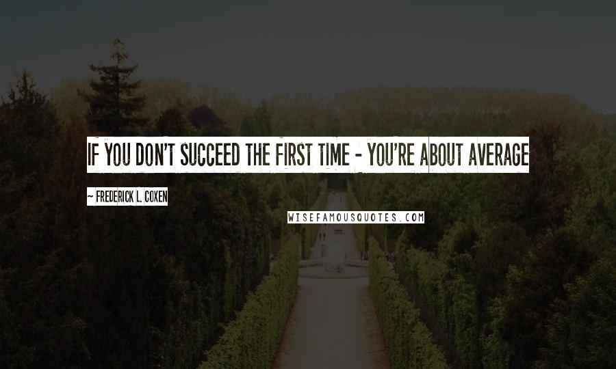 Frederick L. Coxen Quotes: If you don't succeed the first time - you're about average