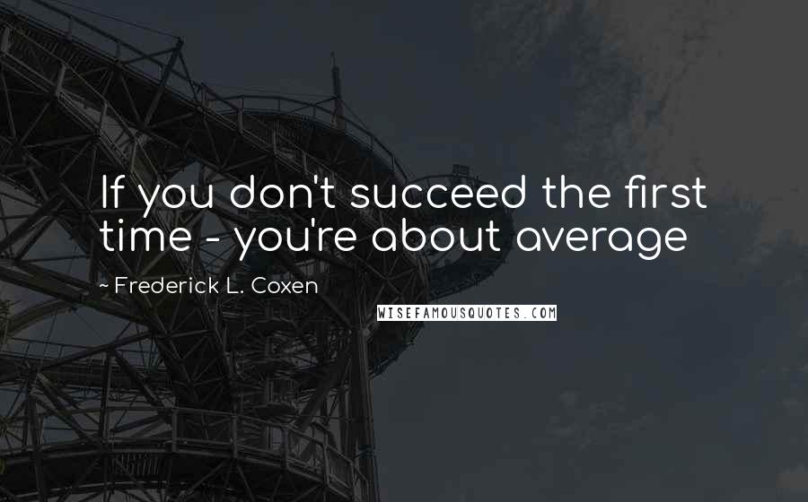 Frederick L. Coxen Quotes: If you don't succeed the first time - you're about average