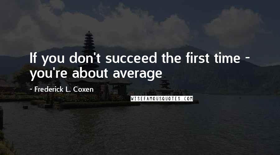 Frederick L. Coxen Quotes: If you don't succeed the first time - you're about average