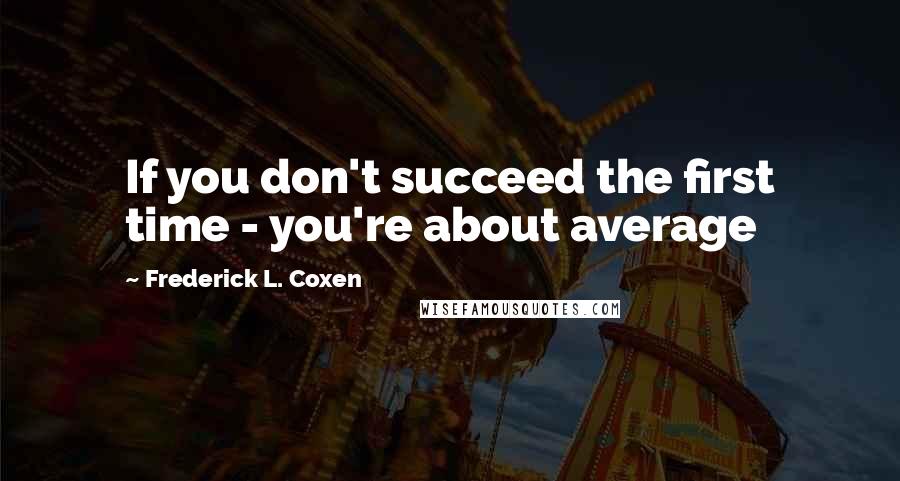 Frederick L. Coxen Quotes: If you don't succeed the first time - you're about average