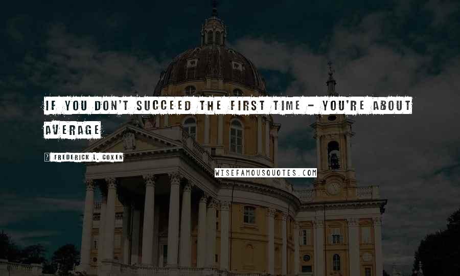 Frederick L. Coxen Quotes: If you don't succeed the first time - you're about average