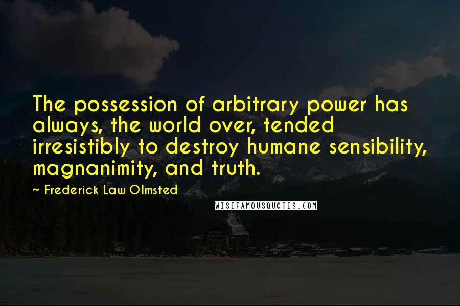 Frederick Law Olmsted Quotes: The possession of arbitrary power has always, the world over, tended irresistibly to destroy humane sensibility, magnanimity, and truth.