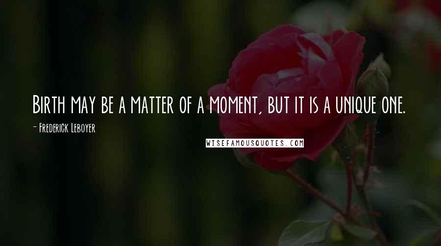 Frederick Leboyer Quotes: Birth may be a matter of a moment, but it is a unique one.
