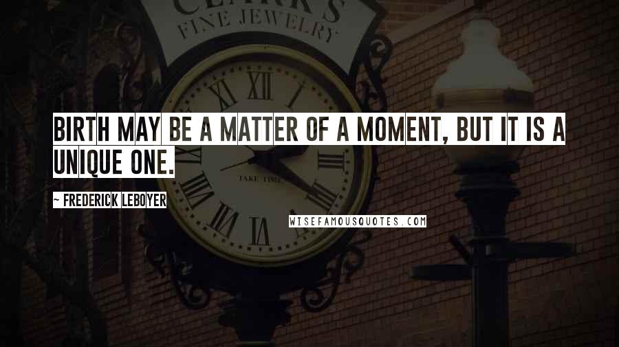 Frederick Leboyer Quotes: Birth may be a matter of a moment, but it is a unique one.