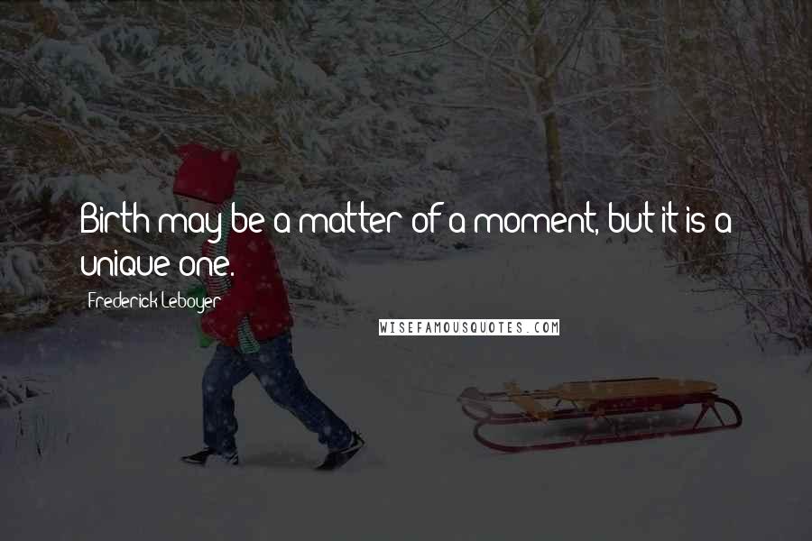 Frederick Leboyer Quotes: Birth may be a matter of a moment, but it is a unique one.