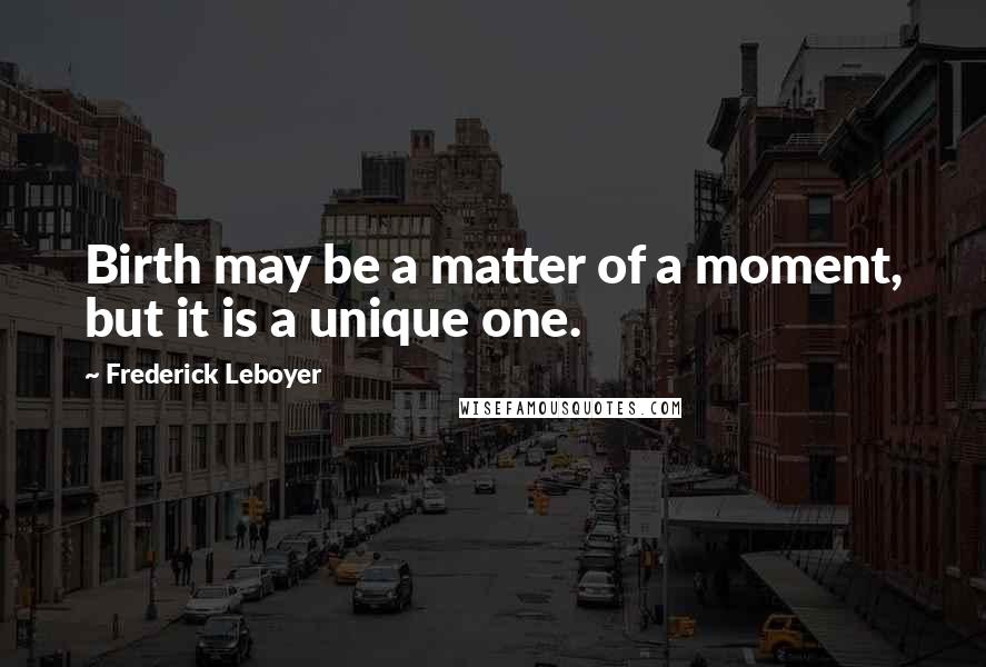 Frederick Leboyer Quotes: Birth may be a matter of a moment, but it is a unique one.
