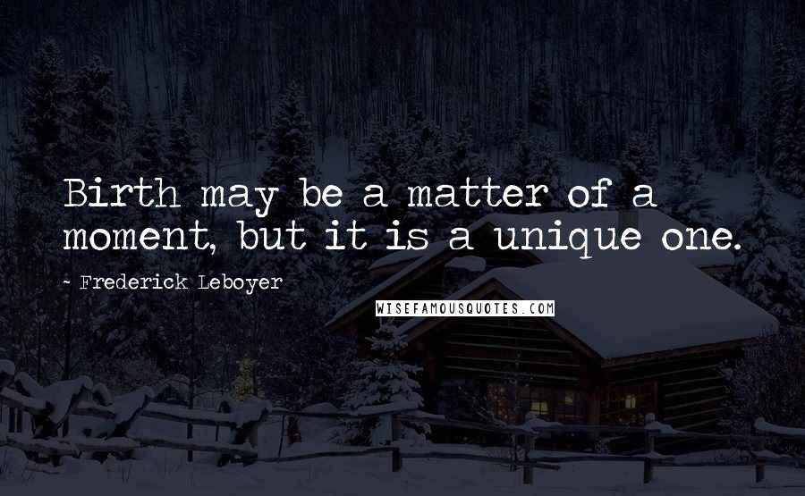Frederick Leboyer Quotes: Birth may be a matter of a moment, but it is a unique one.