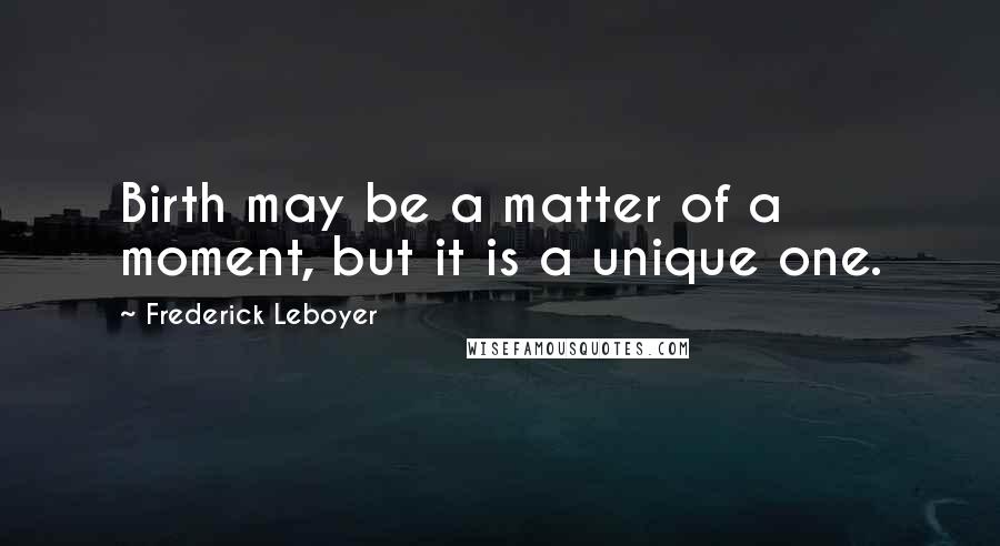 Frederick Leboyer Quotes: Birth may be a matter of a moment, but it is a unique one.
