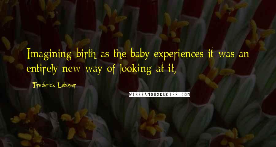 Frederick Leboyer Quotes: Imagining birth as the baby experiences it was an entirely new way of looking at it,