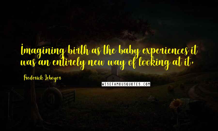 Frederick Leboyer Quotes: Imagining birth as the baby experiences it was an entirely new way of looking at it,