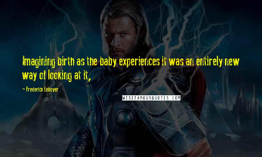 Frederick Leboyer Quotes: Imagining birth as the baby experiences it was an entirely new way of looking at it,