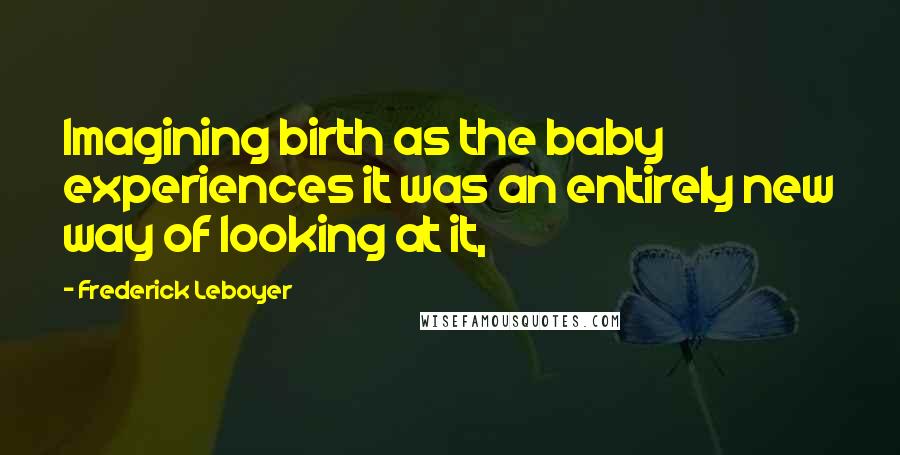 Frederick Leboyer Quotes: Imagining birth as the baby experiences it was an entirely new way of looking at it,