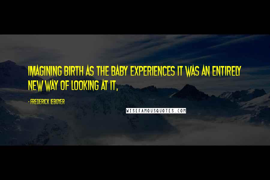 Frederick Leboyer Quotes: Imagining birth as the baby experiences it was an entirely new way of looking at it,