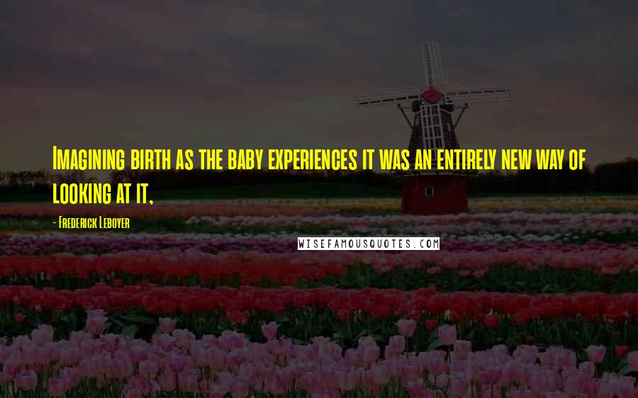 Frederick Leboyer Quotes: Imagining birth as the baby experiences it was an entirely new way of looking at it,