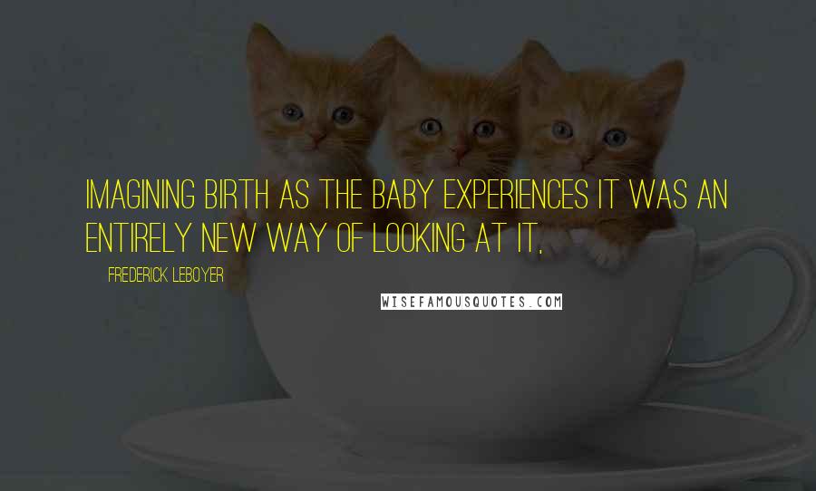 Frederick Leboyer Quotes: Imagining birth as the baby experiences it was an entirely new way of looking at it,
