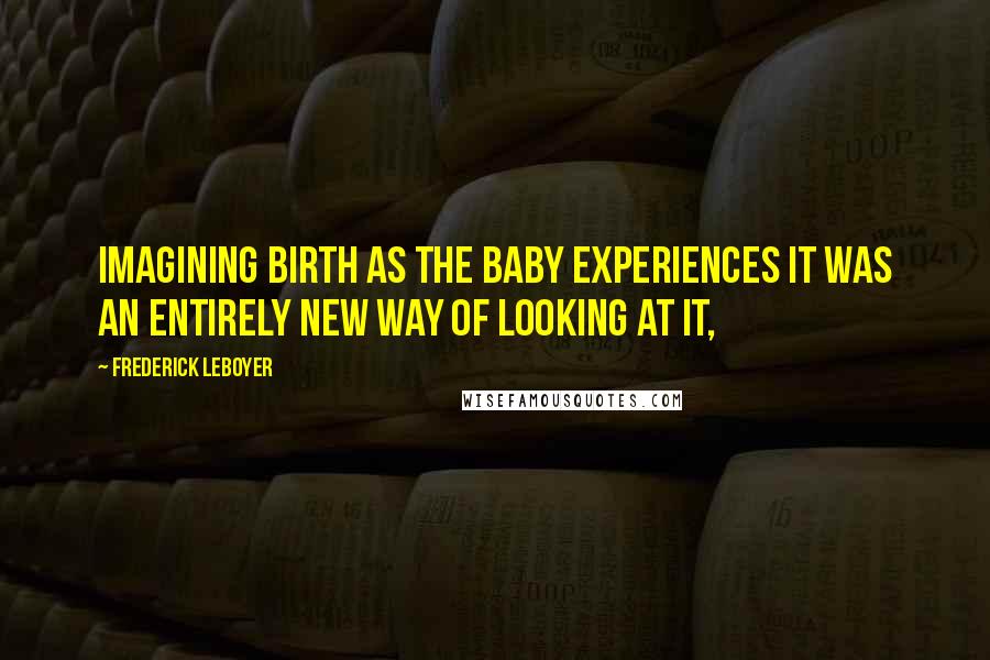 Frederick Leboyer Quotes: Imagining birth as the baby experiences it was an entirely new way of looking at it,