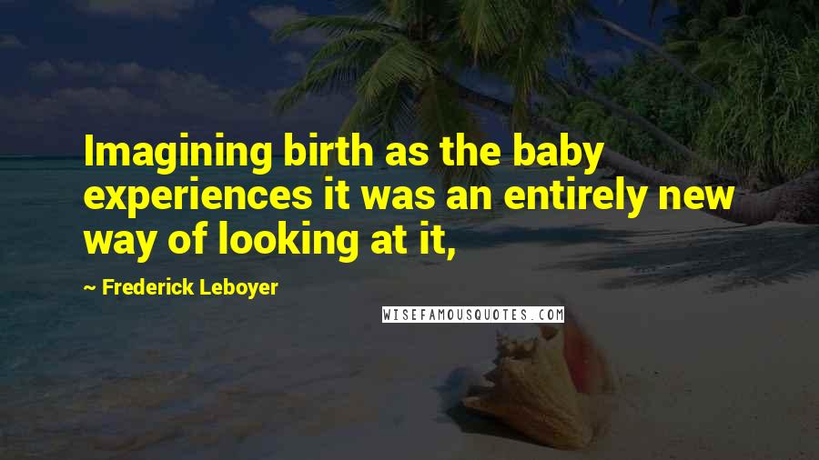Frederick Leboyer Quotes: Imagining birth as the baby experiences it was an entirely new way of looking at it,