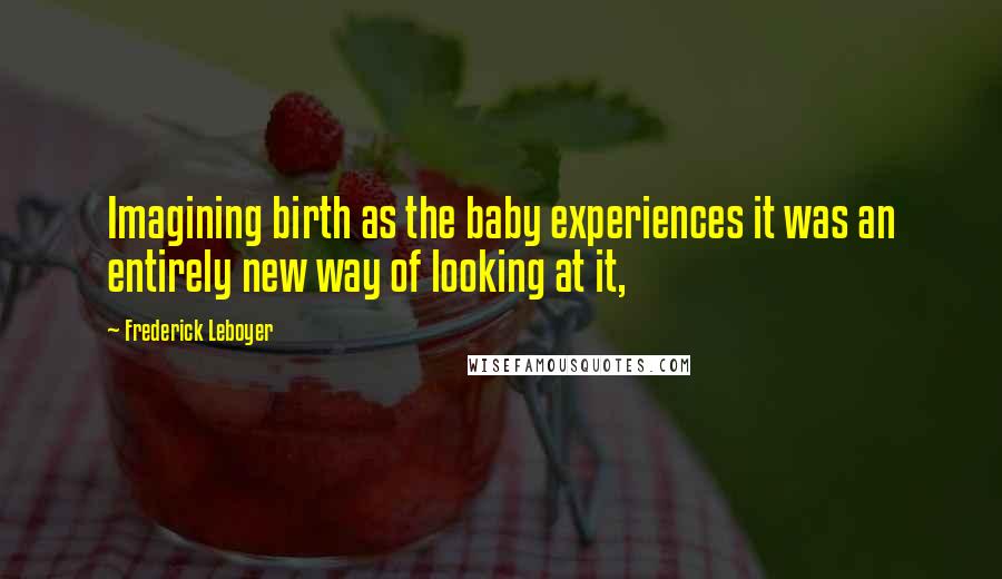 Frederick Leboyer Quotes: Imagining birth as the baby experiences it was an entirely new way of looking at it,
