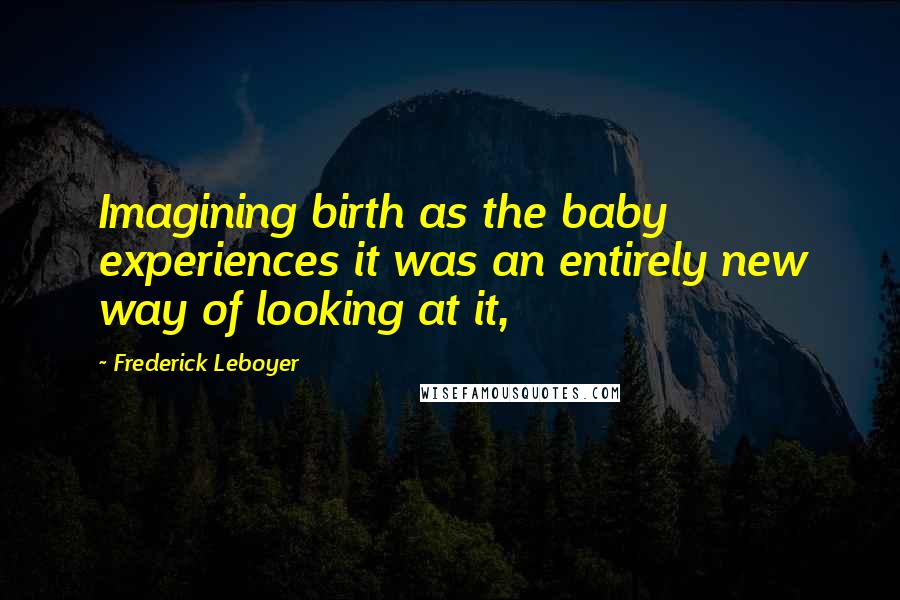 Frederick Leboyer Quotes: Imagining birth as the baby experiences it was an entirely new way of looking at it,