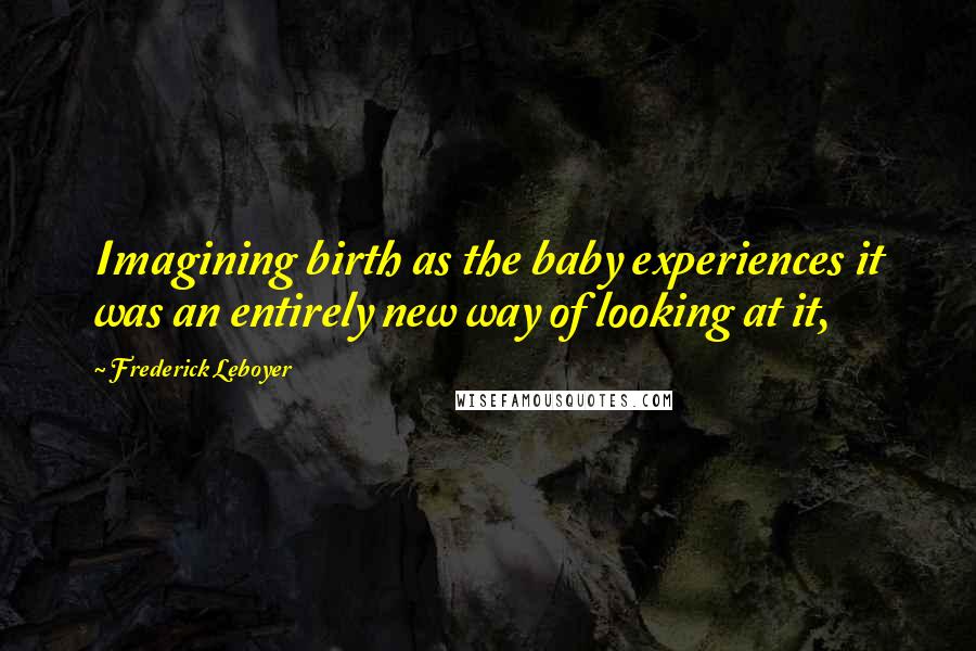 Frederick Leboyer Quotes: Imagining birth as the baby experiences it was an entirely new way of looking at it,