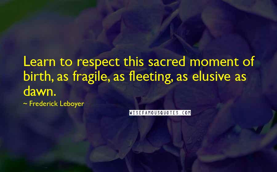 Frederick Leboyer Quotes: Learn to respect this sacred moment of birth, as fragile, as fleeting, as elusive as dawn.